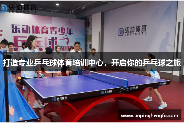 打造专业乒乓球体育培训中心，开启你的乒乓球之旅