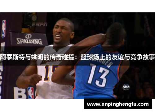 阿泰斯特与姚明的传奇碰撞：篮球场上的友谊与竞争故事