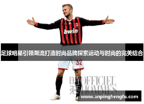 足球明星引领潮流打造时尚品牌探索运动与时尚的完美结合