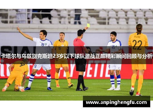 卡塔尔与乌兹别克斯坦23岁以下球队激战正酣精彩瞬间回顾与分析