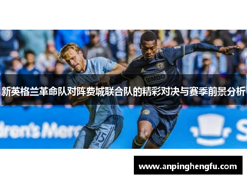 新英格兰革命队对阵费城联合队的精彩对决与赛季前景分析