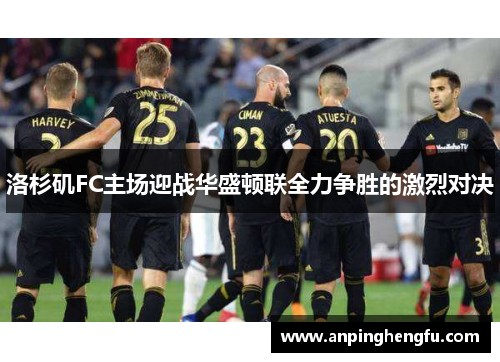 洛杉矶FC主场迎战华盛顿联全力争胜的激烈对决